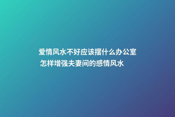 爱情风水不好应该摆什么办公室 怎样增强夫妻间的感情风水